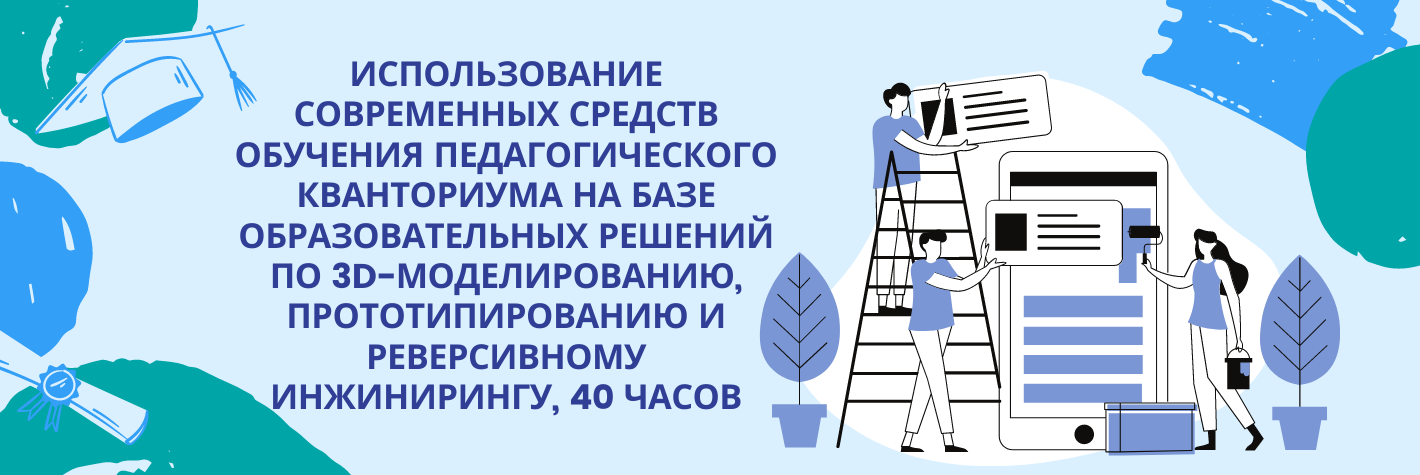 Использование современных средств обучения педагогического кванториума на базе образовательных решений по 3d-моделированию, прототипированию и реверсивному инжинирингу, 40 часов