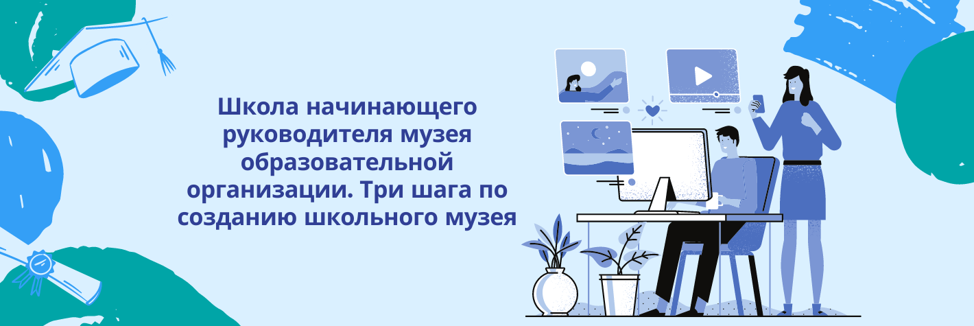Школа начинающего руководителя музея образовательной организации. Три шага по созданию школьного музея